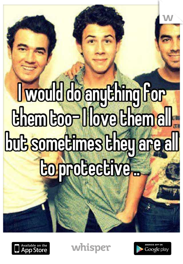 I would do anything for them too- I love them all but sometimes they are all to protective .. 