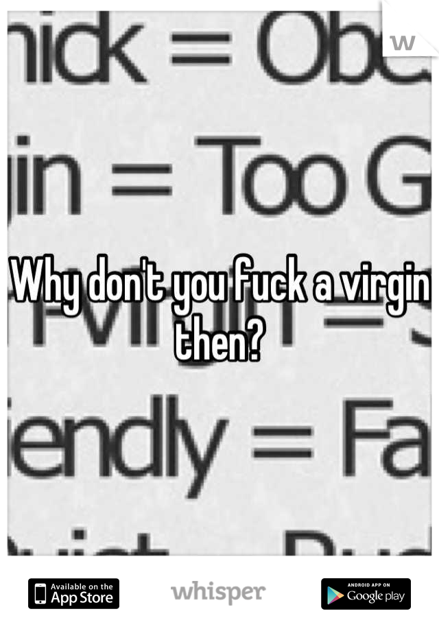 Why don't you fuck a virgin then?