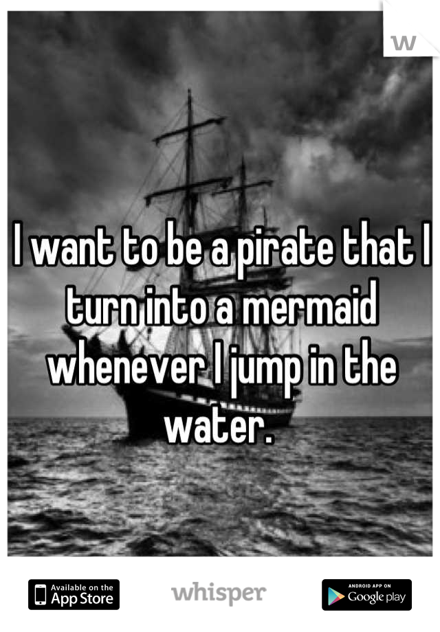 I want to be a pirate that I turn into a mermaid whenever I jump in the water. 