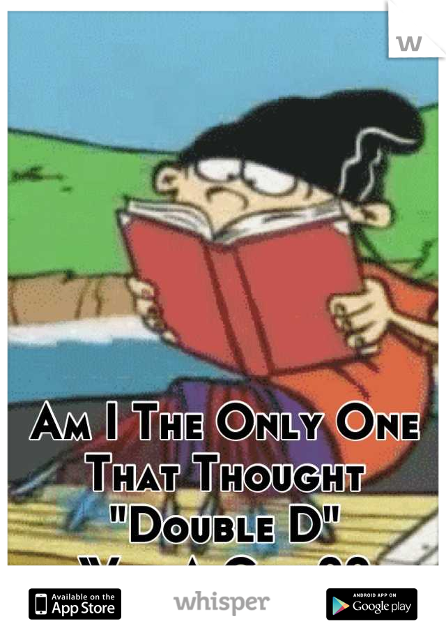 Am I The Only One That Thought
"Double D"
Was A Girl??