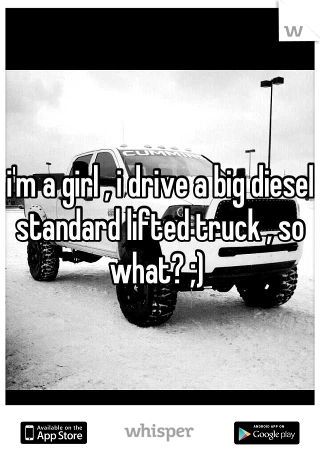 i'm a girl , i drive a big diesel standard lifted truck , so what? ;) 