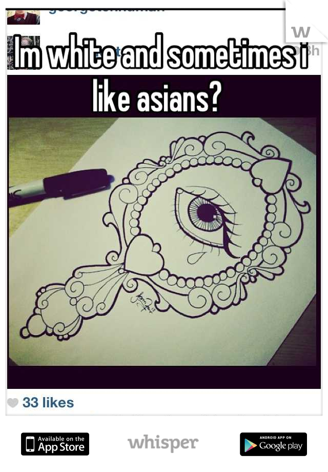 Im white and sometimes i like asians? 