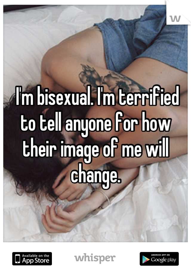  I'm bisexual. I'm terrified to tell anyone for how their image of me will change.