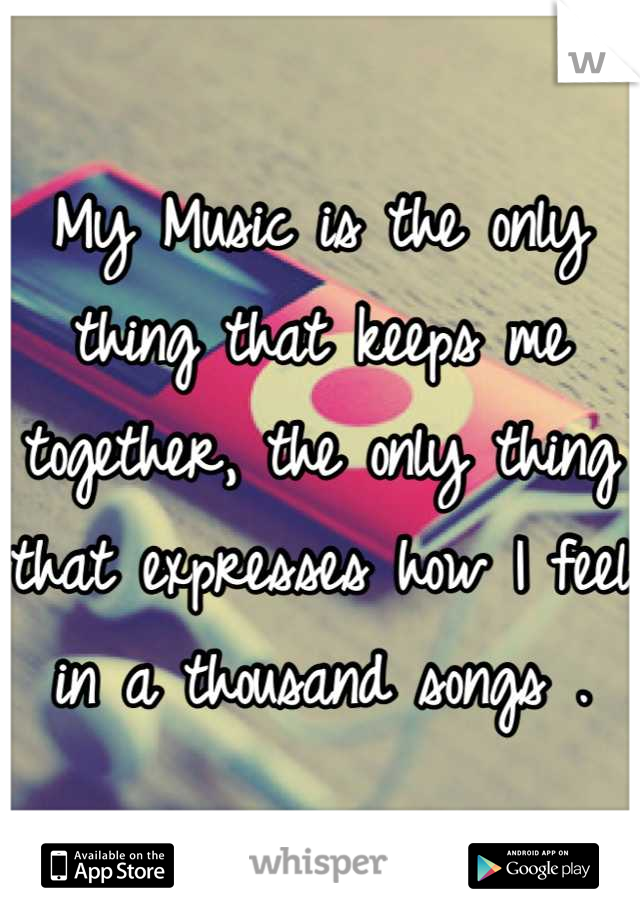 My Music is the only thing that keeps me together, the only thing that expresses how I feel in a thousand songs .