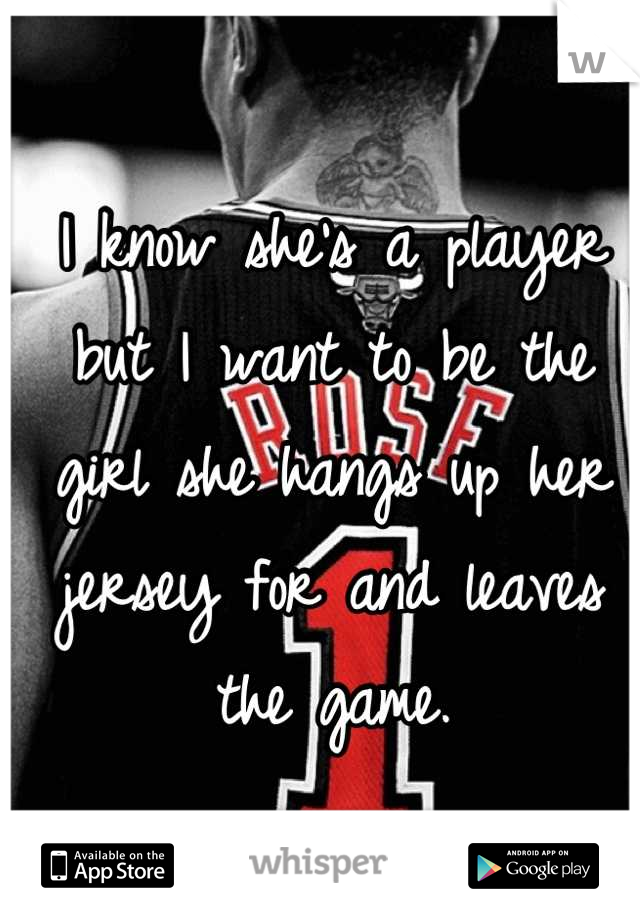 I know she's a player but I want to be the girl she hangs up her jersey for and leaves the game.
