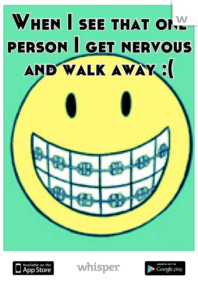 When I see that one person I get nervous and walk away :(