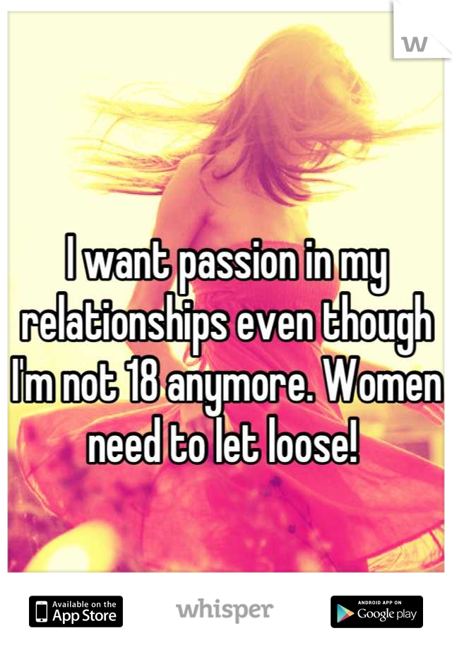 
I want passion in my relationships even though I'm not 18 anymore. Women need to let loose! 