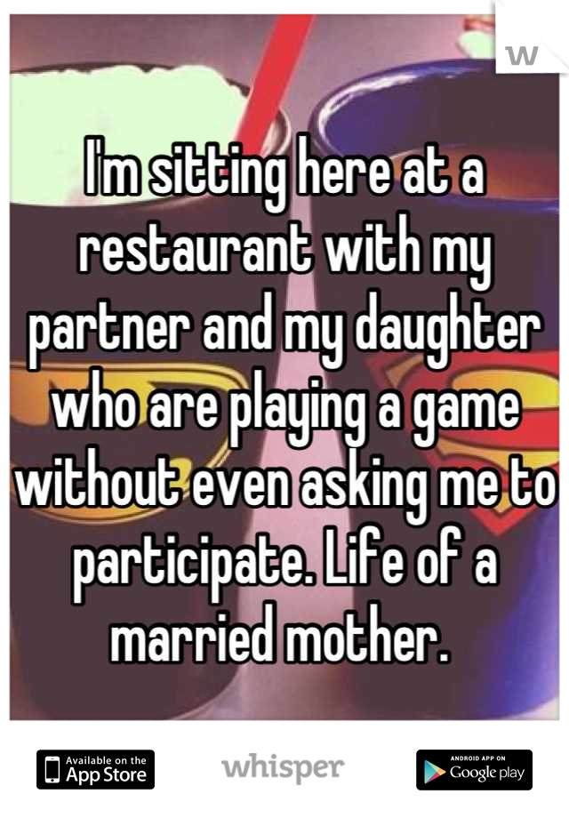 I'm sitting here at a restaurant with my partner and my daughter who are playing a game without even asking me to participate. Life of a married mother. 