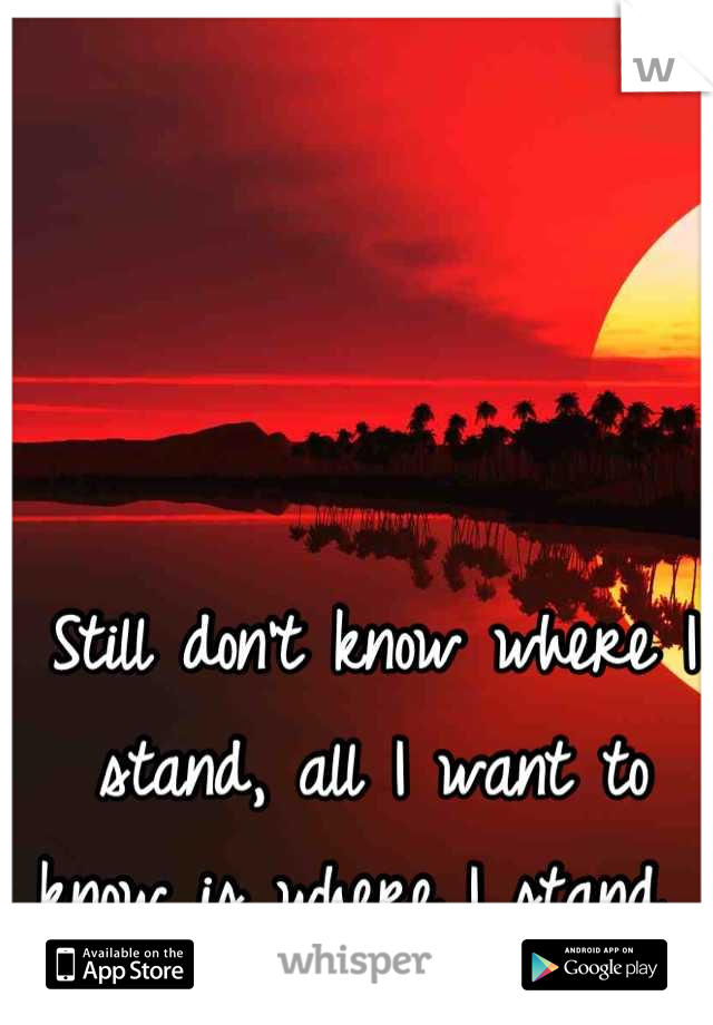 Still don't know where I stand, all I want to know is where I stand. 