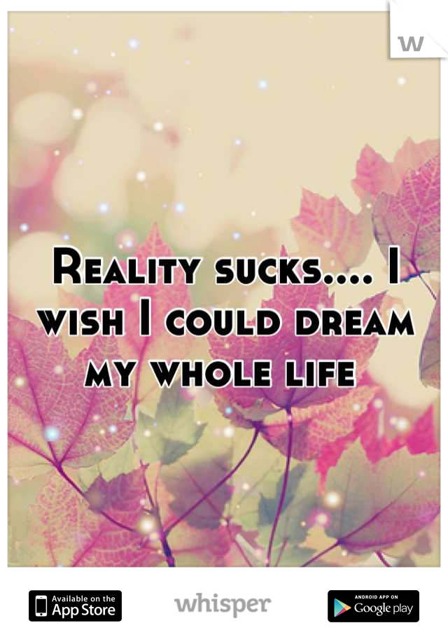 Reality sucks.... I wish I could dream my whole life 