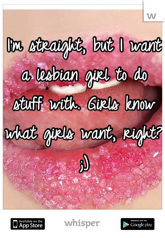 I'm straight, but I want a lesbian girl to do stuff with. Girls know what girls want, right? ;)