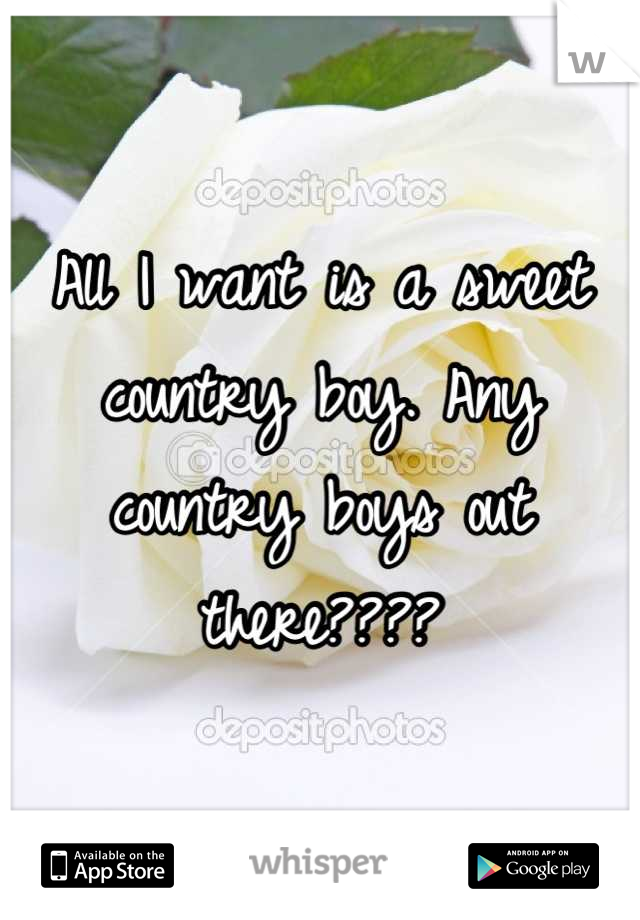 All I want is a sweet country boy. Any country boys out there????