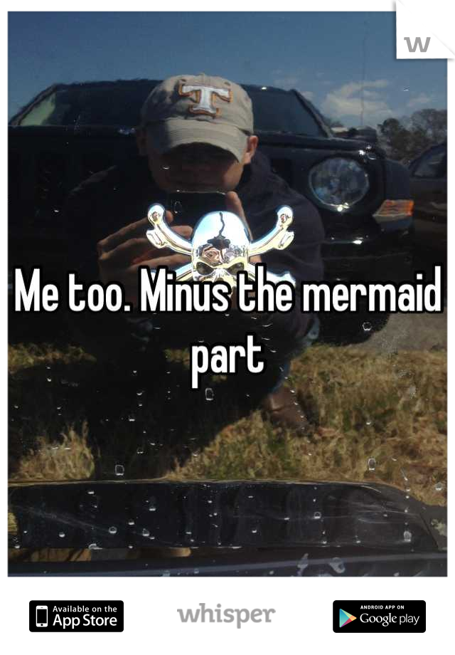 Me too. Minus the mermaid part