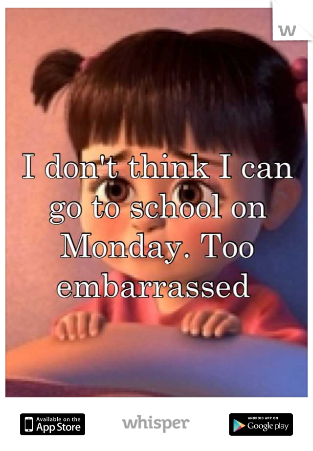 I don't think I can go to school on Monday. Too embarrassed 