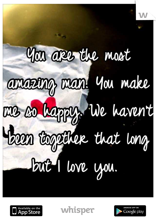 You are the most amazing man. You make me so happy. We haven't been together that long but I love you. 