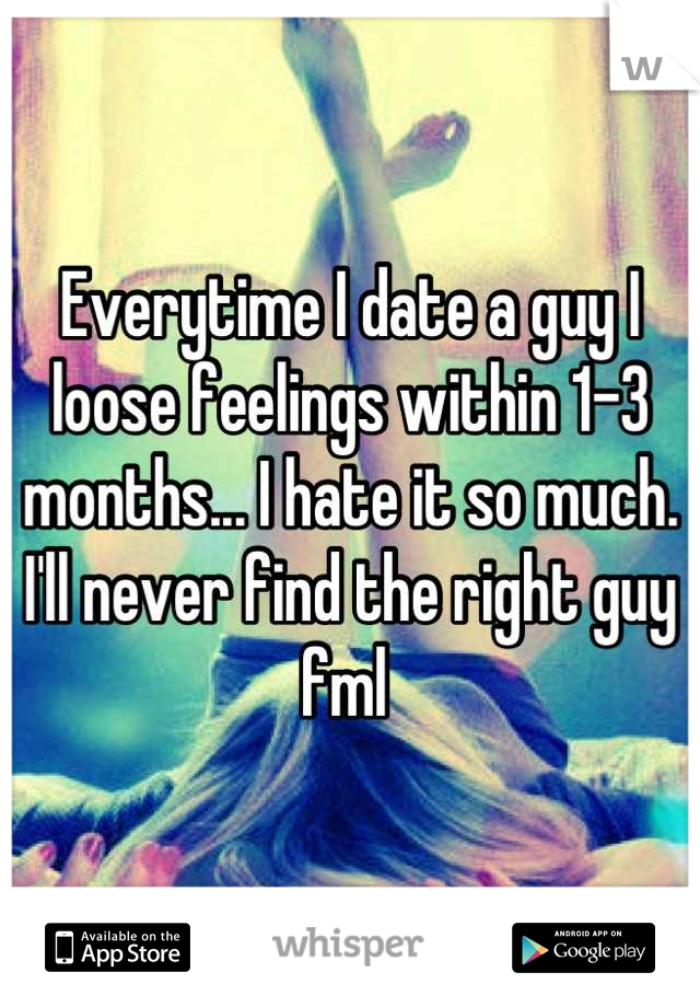 Everytime I date a guy I loose feelings within 1-3 months... I hate it so much. I'll never find the right guy fml 