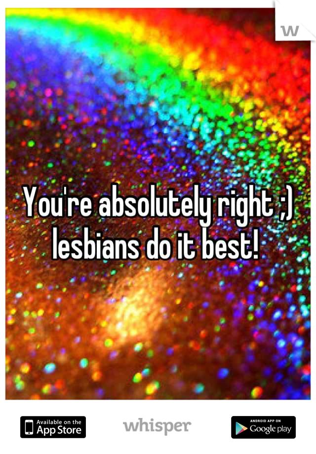 You're absolutely right ;) lesbians do it best! 