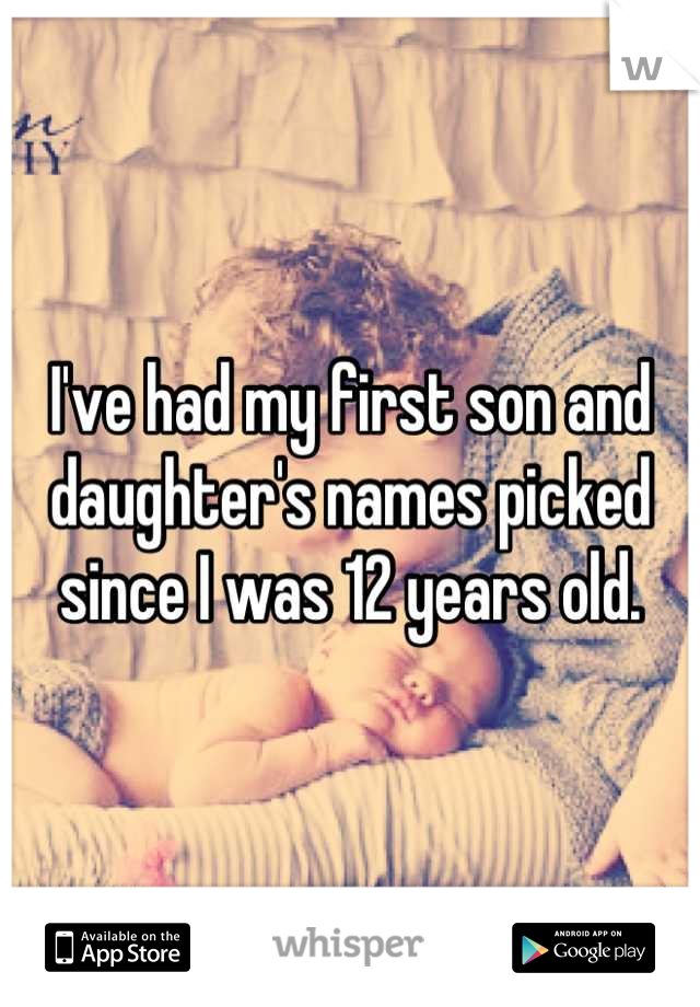 I've had my first son and daughter's names picked since I was 12 years old.