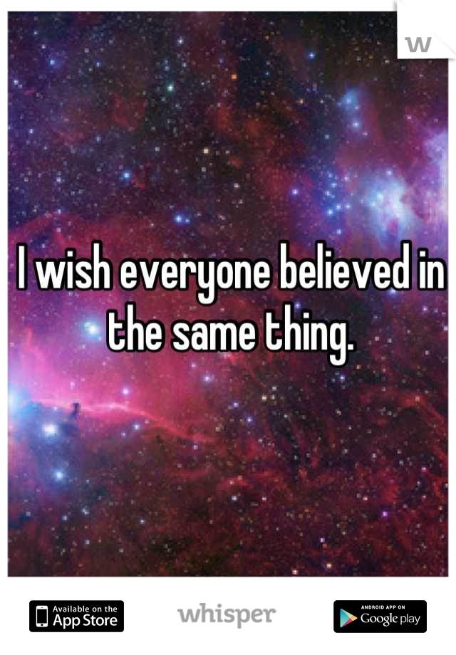 I wish everyone believed in the same thing.