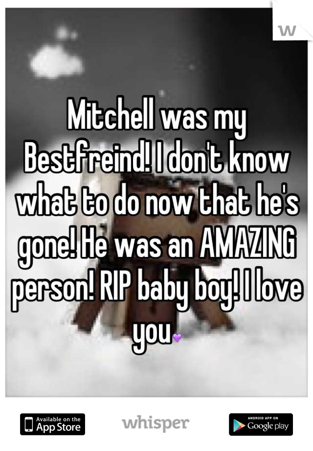 Mitchell was my Bestfreind! I don't know what to do now that he's gone! He was an AMAZING person! RIP baby boy! I love you💜