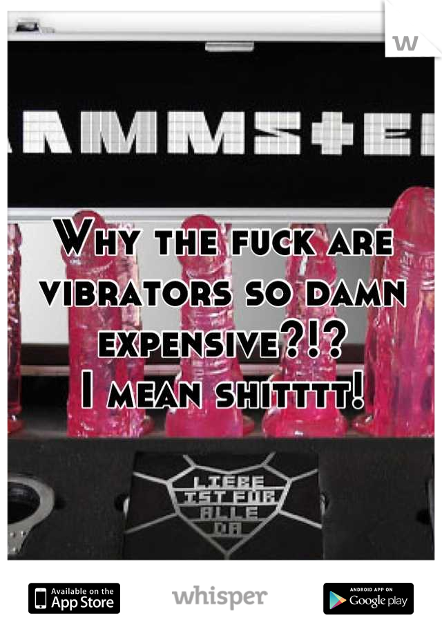 Why the fuck are vibrators so damn expensive?!?
I mean shitttt!