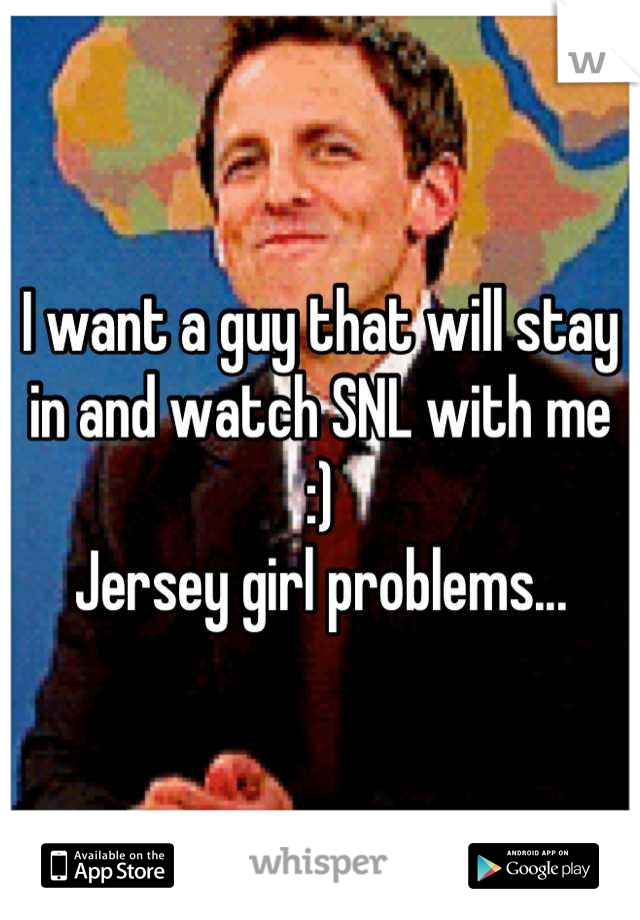 I want a guy that will stay in and watch SNL with me :) 
Jersey girl problems...