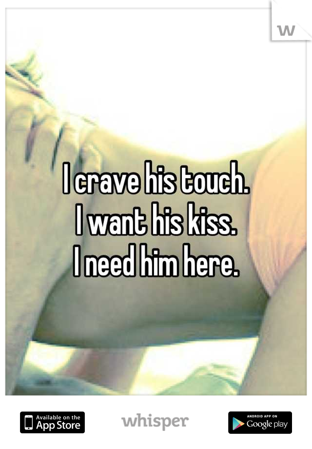 I crave his touch.
I want his kiss.
I need him here.