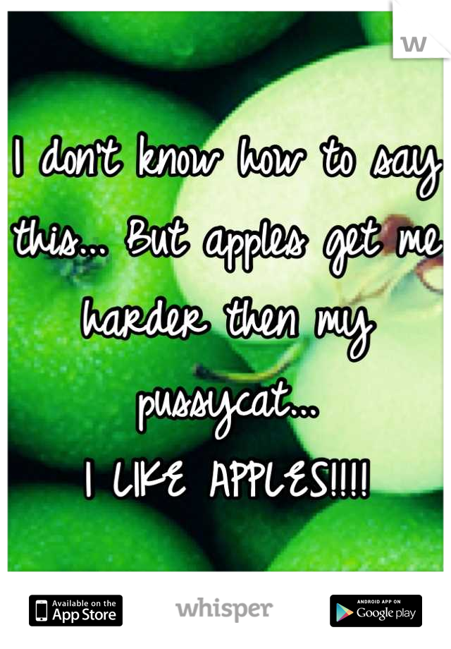 I don't know how to say this... But apples get me harder then my pussycat...
I LIKE APPLES!!!!