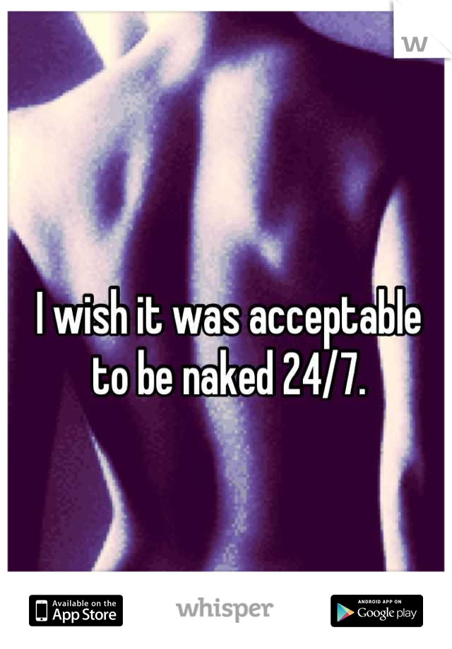 I wish it was acceptable 
to be naked 24/7.