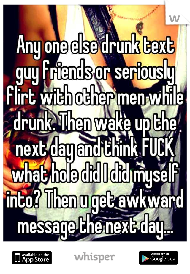 Any one else drunk text guy friends or seriously flirt with other men while drunk. Then wake up the next day and think FUCK what hole did I did myself into? Then u get awkward message the next day...