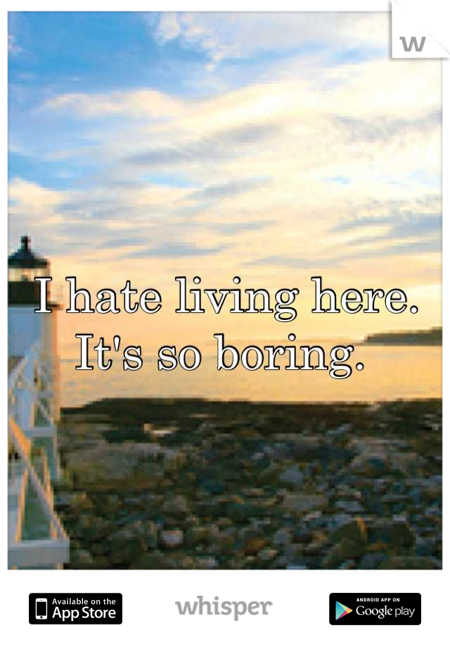 I hate living here. It's so boring. 