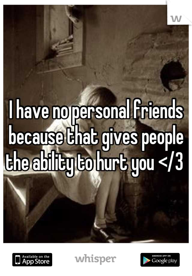 I have no personal friends because that gives people the ability to hurt you </3 