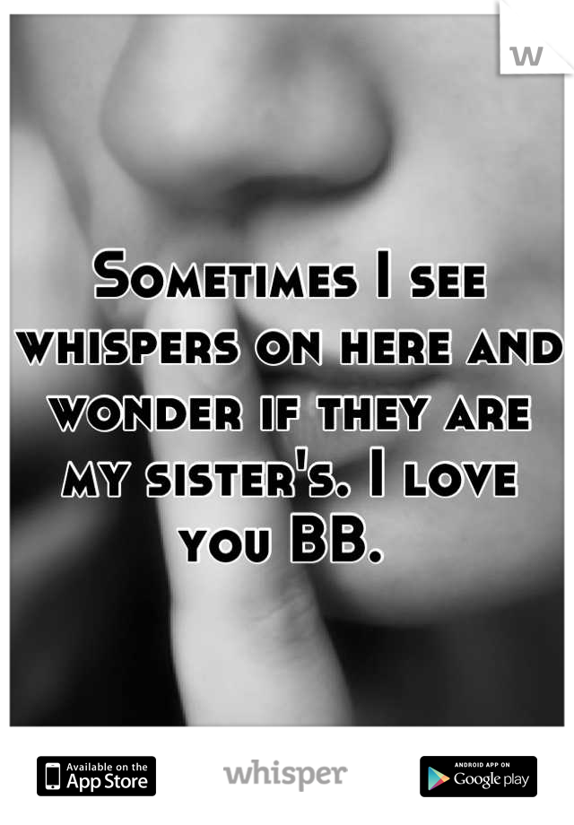 Sometimes I see whispers on here and wonder if they are my sister's. I love you BB. 