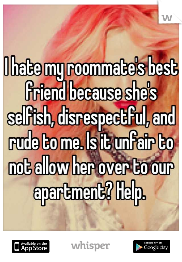 I hate my roommate's best friend because she's selfish, disrespectful, and rude to me. Is it unfair to not allow her over to our apartment? Help. 