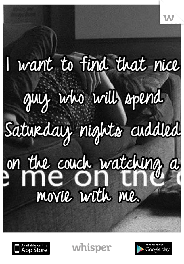 I want to find that nice guy who will spend Saturday nights cuddled on the couch watching a movie with me. 