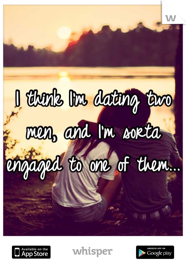 I think I'm dating two men, and I'm sorta engaged to one of them...