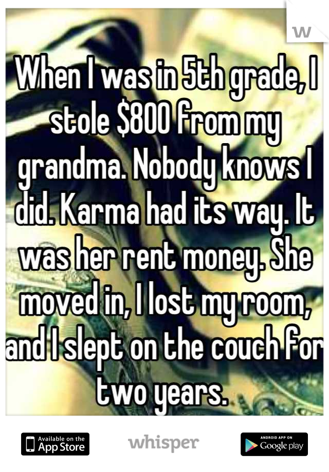 When I was in 5th grade, I stole $800 from my grandma. Nobody knows I did. Karma had its way. It was her rent money. She moved in, I lost my room, and I slept on the couch for two years. 