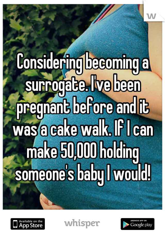 Considering becoming a surrogate. I've been pregnant before and it was a cake walk. If I can make 50,000 holding someone's baby I would!