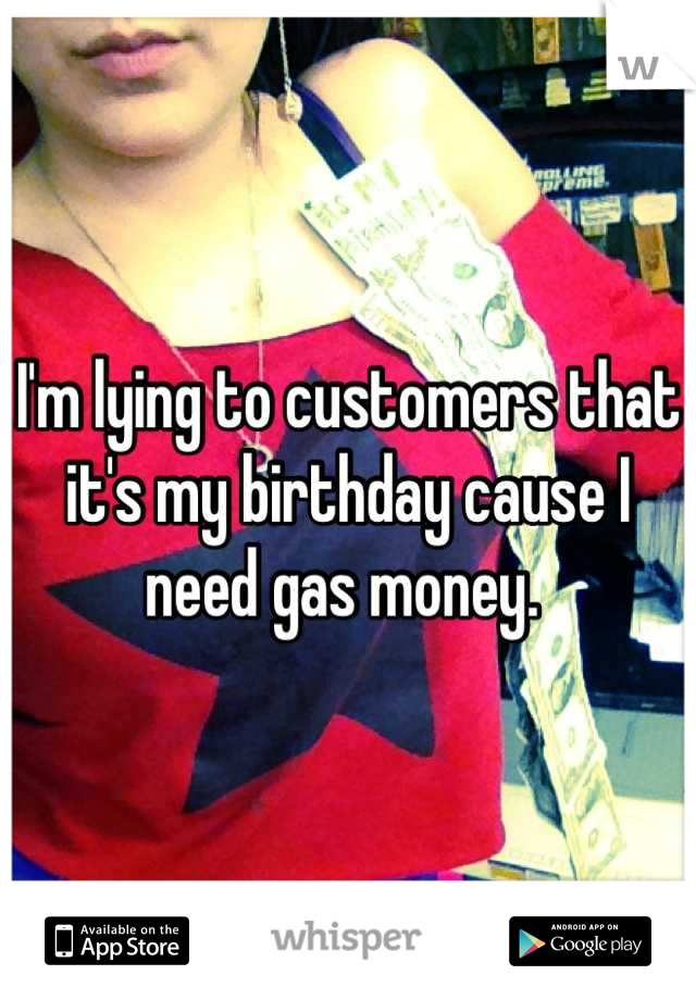 I'm lying to customers that it's my birthday cause I need gas money. 