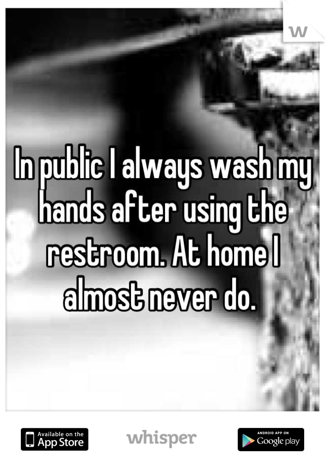 In public I always wash my hands after using the restroom. At home I almost never do. 