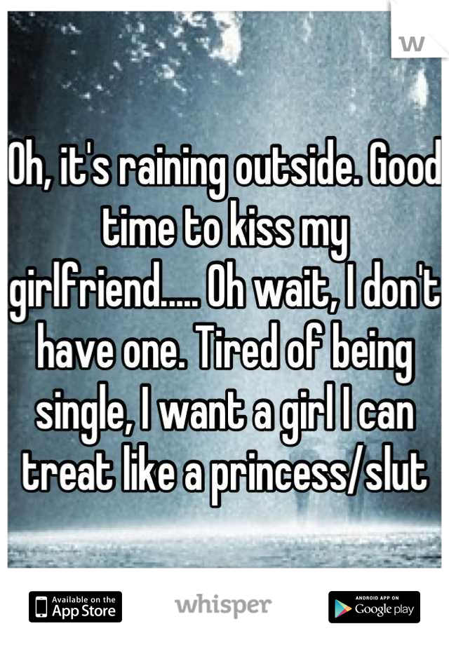 Oh, it's raining outside. Good time to kiss my girlfriend..... Oh wait, I don't have one. Tired of being single, I want a girl I can treat like a princess/slut