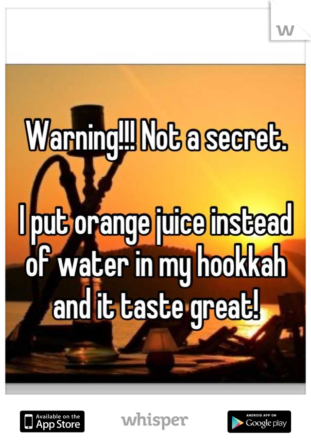 Warning!!! Not a secret. 

I put orange juice instead of water in my hookkah and it taste great!