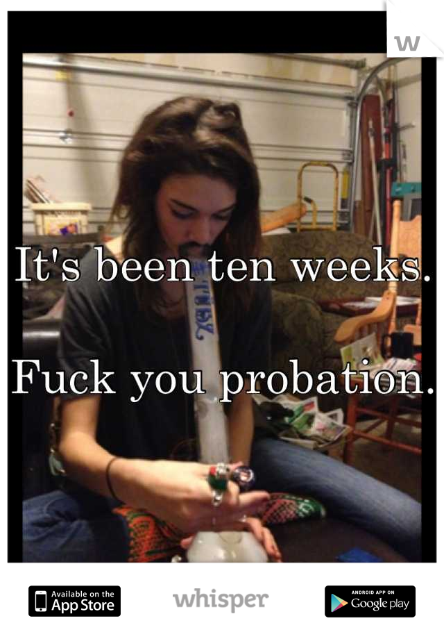 It's been ten weeks. 

Fuck you probation. 