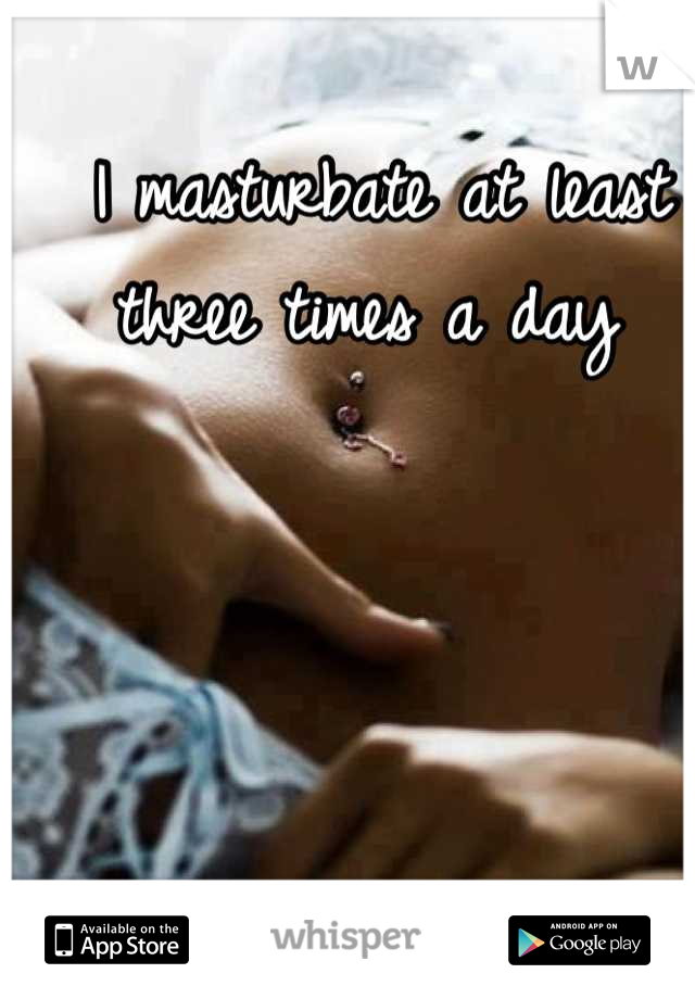 I masturbate at least three times a day 