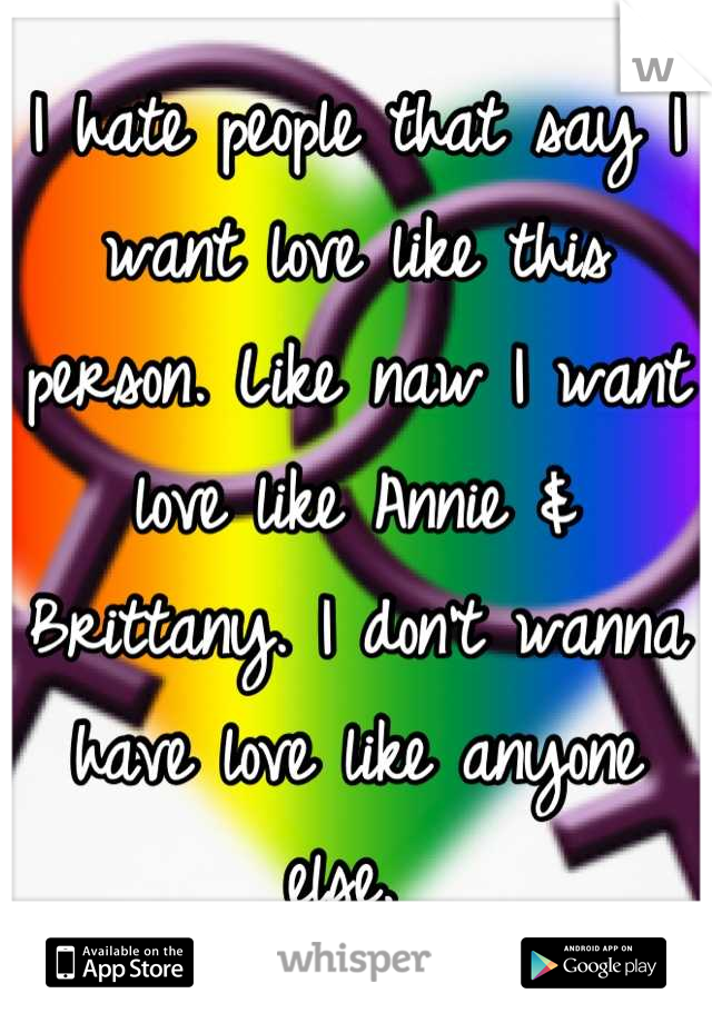 I hate people that say I want love like this person. Like naw I want love like Annie & Brittany. I don't wanna have love like anyone else. 