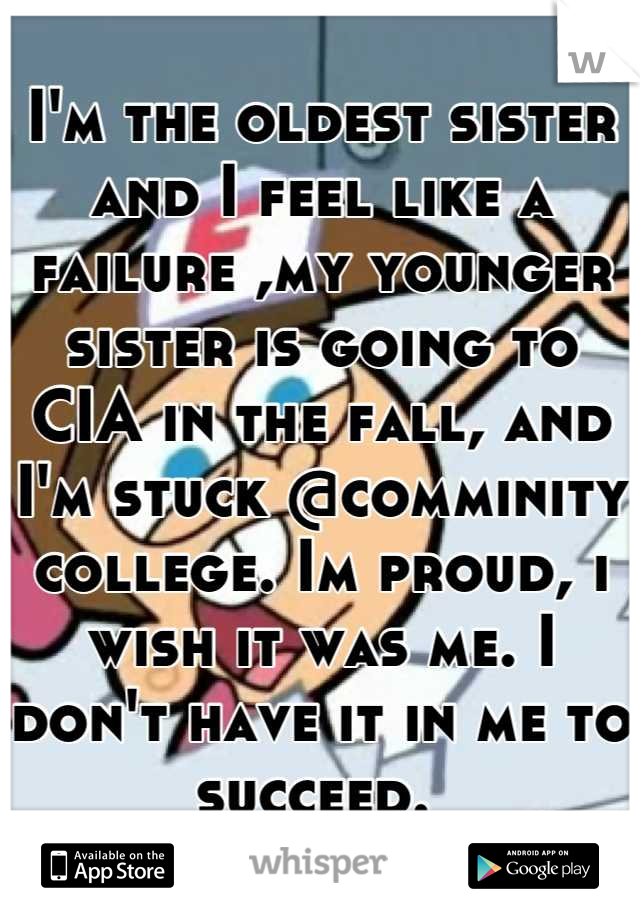 I'm the oldest sister and I feel like a failure ,my younger sister is going to CIA in the fall, and I'm stuck @comminity college. Im proud, i wish it was me. I don't have it in me to succeed. 