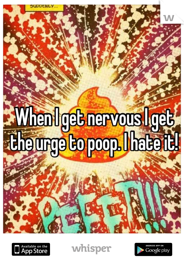 When I get nervous I get the urge to poop. I hate it!