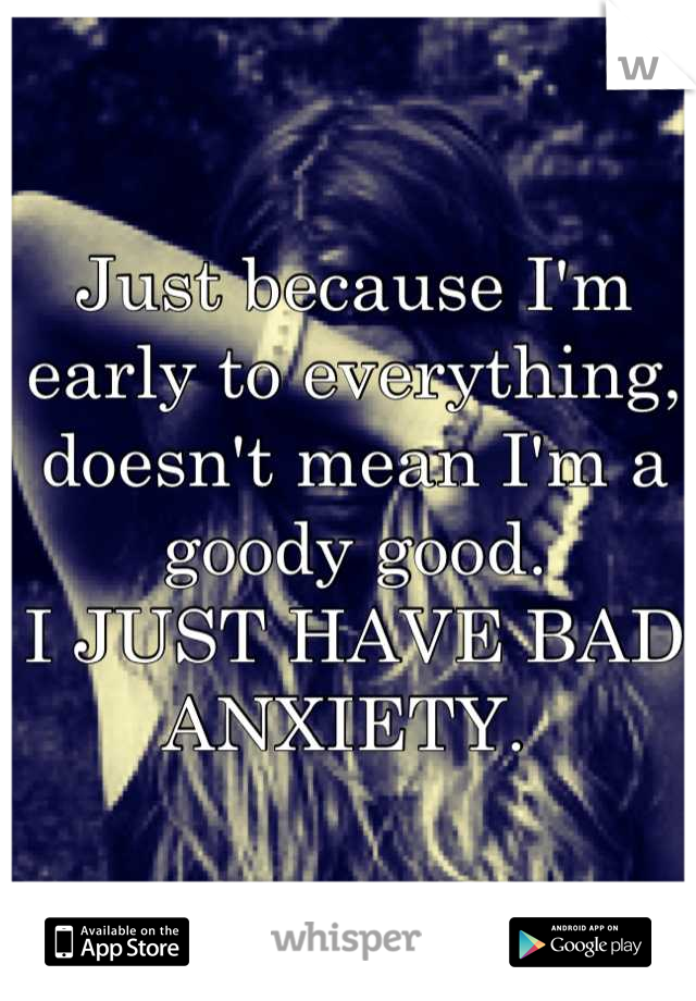 Just because I'm early to everything, doesn't mean I'm a goody good. 
I JUST HAVE BAD ANXIETY. 