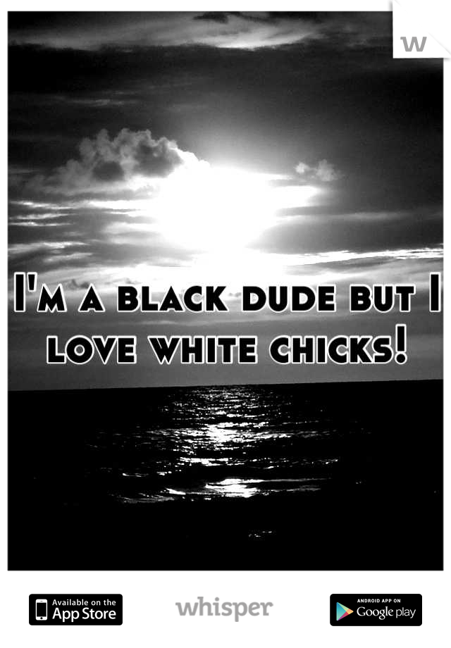 I'm a black dude but I love white chicks!