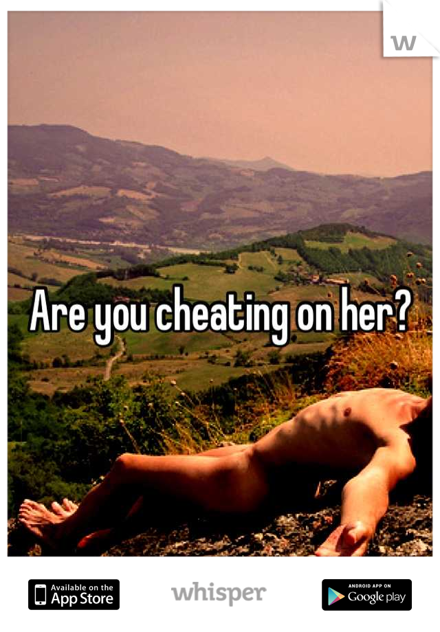 Are you cheating on her?
